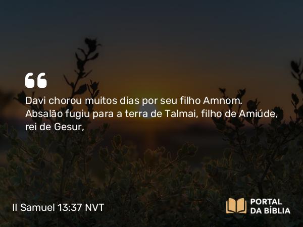 II Samuel 13:37-38 NVT - Davi chorou muitos dias por seu filho Amnom. Absalão fugiu para a terra de Talmai, filho de Amiúde, rei de Gesur,