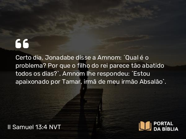 II Samuel 13:4 NVT - Certo dia, Jonadabe disse a Amnom: “Qual é o problema? Por que o filho do rei parece tão abatido todos os dias?”. Amnom lhe respondeu: “Estou apaixonado por Tamar, irmã de meu irmão Absalão”.