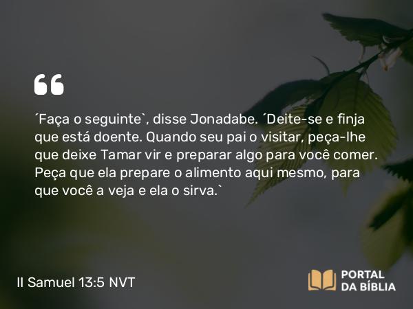 II Samuel 13:5 NVT - “Faça o seguinte”, disse Jonadabe. “Deite-se e finja que está doente. Quando seu pai o visitar, peça-lhe que deixe Tamar vir e preparar algo para você comer. Peça que ela prepare o alimento aqui mesmo, para que você a veja e ela o sirva.”