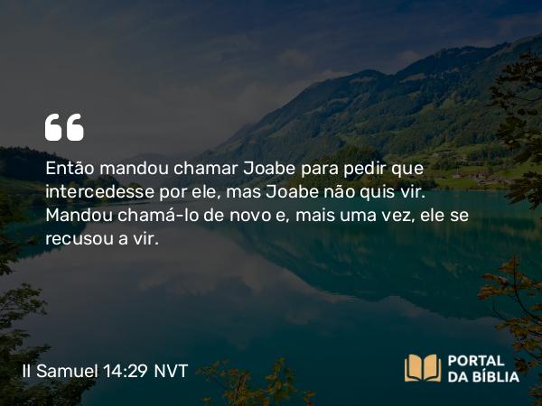 II Samuel 14:29 NVT - Então mandou chamar Joabe para pedir que intercedesse por ele, mas Joabe não quis vir. Mandou chamá-lo de novo e, mais uma vez, ele se recusou a vir.