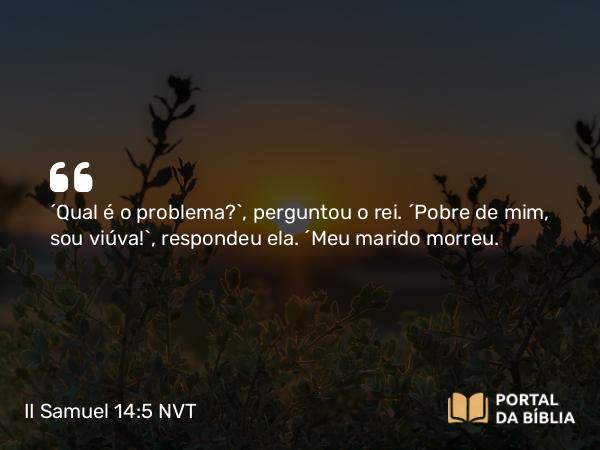 II Samuel 14:5 NVT - “Qual é o problema?”, perguntou o rei. “Pobre de mim, sou viúva!”, respondeu ela. “Meu marido morreu.