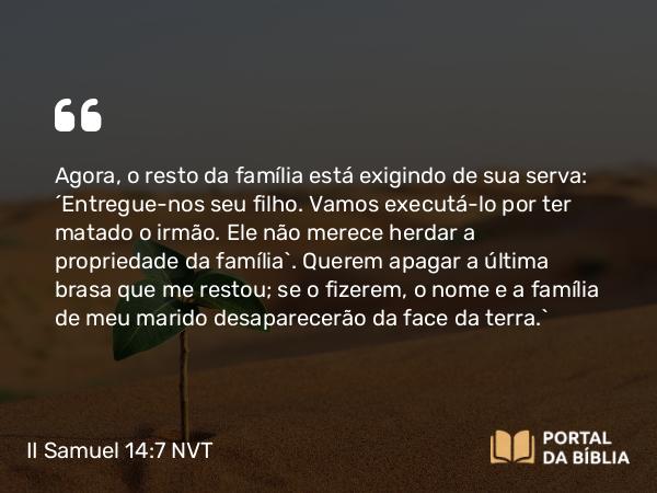 II Samuel 14:7 NVT - Agora, o resto da família está exigindo de sua serva: ‘Entregue-nos seu filho. Vamos executá-lo por ter matado o irmão. Ele não merece herdar a propriedade da família’. Querem apagar a última brasa que me restou; se o fizerem, o nome e a família de meu marido desaparecerão da face da terra.”