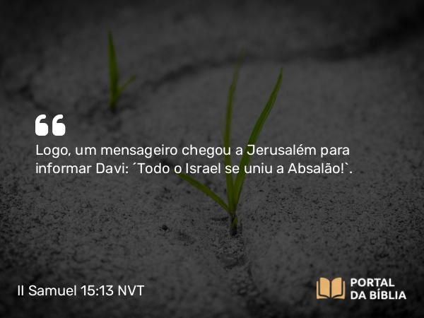 II Samuel 15:13 NVT - Logo, um mensageiro chegou a Jerusalém para informar Davi: “Todo o Israel se uniu a Absalão!”.