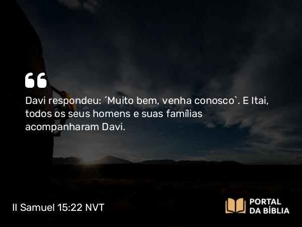 II Samuel 15:22 NVT - Davi respondeu: “Muito bem, venha conosco”. E Itai, todos os seus homens e suas famílias acompanharam Davi.