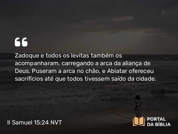 II Samuel 15:24 NVT - Zadoque e todos os levitas também os acompanharam, carregando a arca da aliança de Deus. Puseram a arca no chão, e Abiatar ofereceu sacrifícios até que todos tivessem saído da cidade.