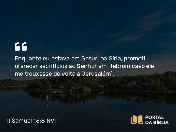 II Samuel 15:8 NVT - Enquanto eu estava em Gesur, na Síria, prometi oferecer sacrifícios ao SENHOR em Hebrom caso ele me trouxesse de volta a Jerusalém”.