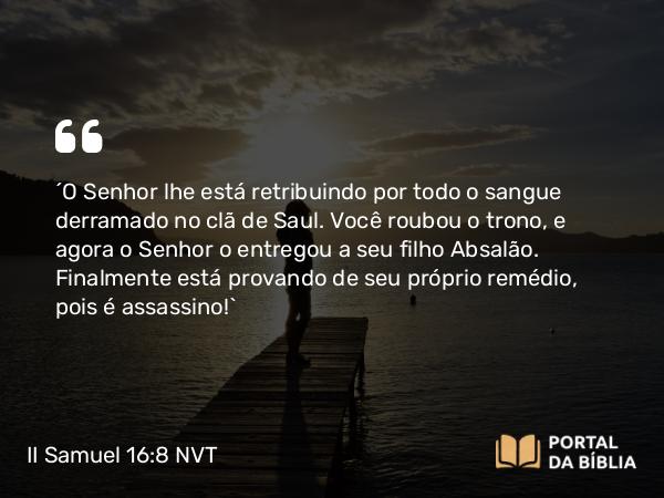 II Samuel 16:8 NVT - “O SENHOR lhe está retribuindo por todo o sangue derramado no clã de Saul. Você roubou o trono, e agora o SENHOR o entregou a seu filho Absalão. Finalmente está provando de seu próprio remédio, pois é assassino!”