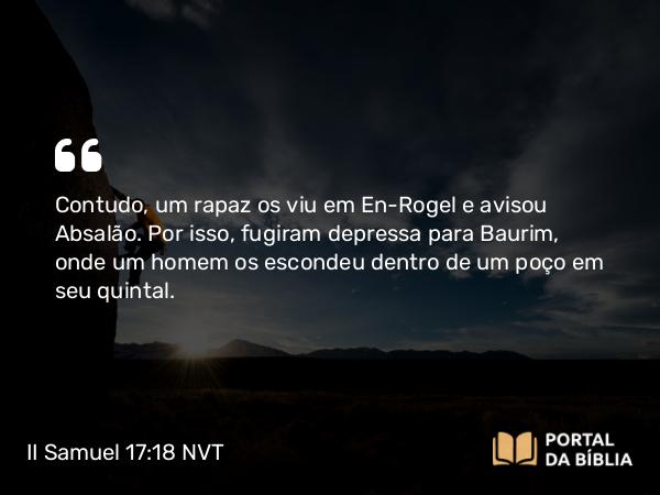 II Samuel 17:18 NVT - Contudo, um rapaz os viu em En-Rogel e avisou Absalão. Por isso, fugiram depressa para Baurim, onde um homem os escondeu dentro de um poço em seu quintal.