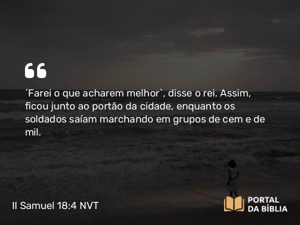 II Samuel 18:4 NVT - “Farei o que acharem melhor”, disse o rei. Assim, ficou junto ao portão da cidade, enquanto os soldados saíam marchando em grupos de cem e de mil.