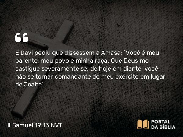 II Samuel 19:13 NVT - E Davi pediu que dissessem a Amasa: “Você é meu parente, meu povo e minha raça. Que Deus me castigue severamente se, de hoje em diante, você não se tornar comandante de meu exército em lugar de Joabe”.