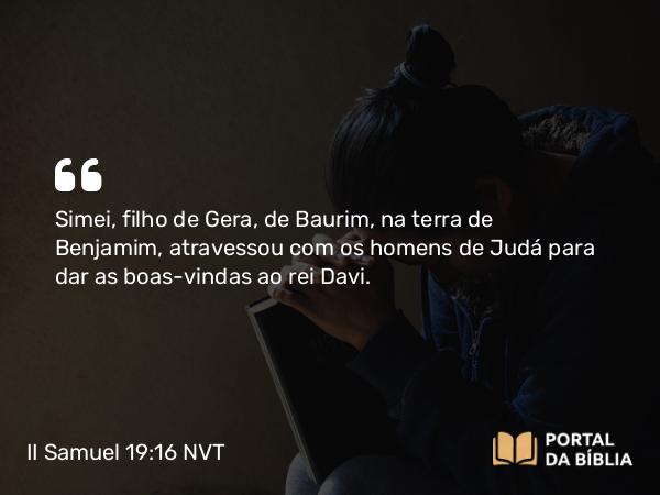 II Samuel 19:16-23 NVT - Simei, filho de Gera, de Baurim, na terra de Benjamim, atravessou com os homens de Judá para dar as boas-vindas ao rei Davi.