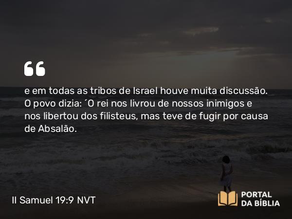 II Samuel 19:9 NVT - e em todas as tribos de Israel houve muita discussão. O povo dizia: “O rei nos livrou de nossos inimigos e nos libertou dos filisteus, mas teve de fugir por causa de Absalão.