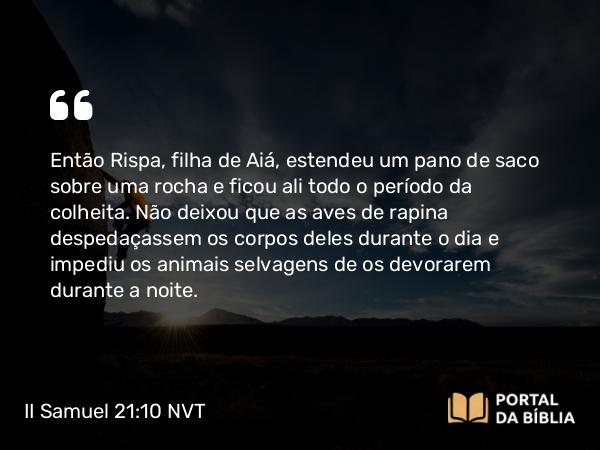 II Samuel 21:10 NVT - Então Rispa, filha de Aiá, estendeu um pano de saco sobre uma rocha e ficou ali todo o período da colheita. Não deixou que as aves de rapina despedaçassem os corpos deles durante o dia e impediu os animais selvagens de os devorarem durante a noite.