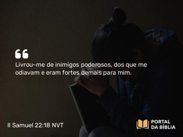 II Samuel 22:18 NVT - Livrou-me de inimigos poderosos, dos que me odiavam e eram fortes demais para mim.