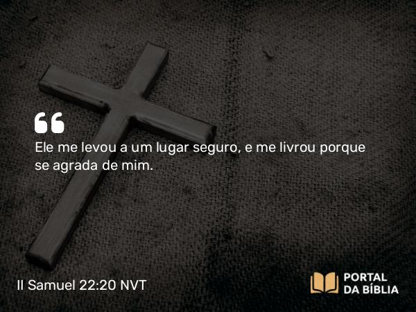 II Samuel 22:20 NVT - Ele me levou a um lugar seguro, e me livrou porque se agrada de mim.