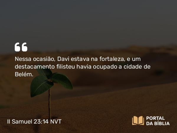 II Samuel 23:14 NVT - Nessa ocasião, Davi estava na fortaleza, e um destacamento filisteu havia ocupado a cidade de Belém.