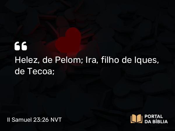 II Samuel 23:26 NVT - Helez, de Pelom; Ira, filho de Iques, de Tecoa;