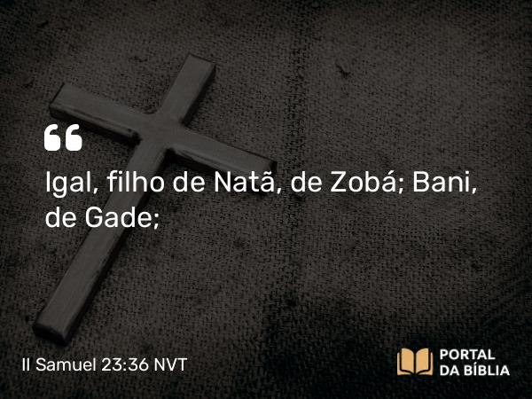 II Samuel 23:36 NVT - Igal, filho de Natã, de Zobá; Bani, de Gade;