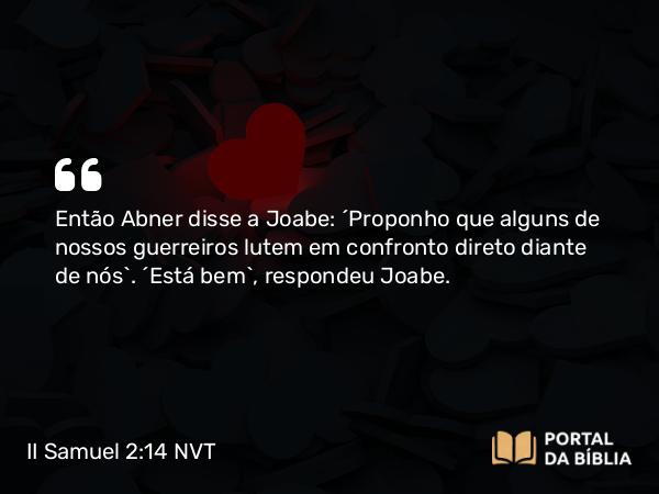 II Samuel 2:14 NVT - Então Abner disse a Joabe: “Proponho que alguns de nossos guerreiros lutem em confronto direto diante de nós”. “Está bem”, respondeu Joabe.