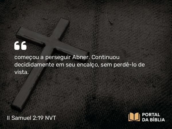 II Samuel 2:19 NVT - começou a perseguir Abner. Continuou decididamente em seu encalço, sem perdê-lo de vista.