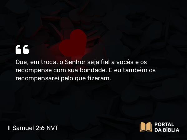 II Samuel 2:6 NVT - Que, em troca, o SENHOR seja fiel a vocês e os recompense com sua bondade. E eu também os recompensarei pelo que fizeram.