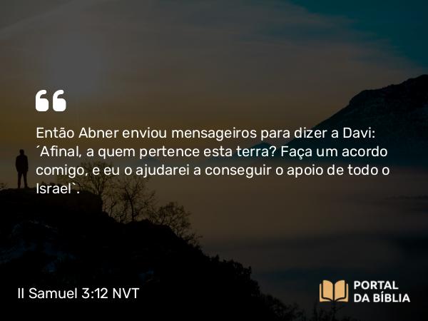 II Samuel 3:12 NVT - Então Abner enviou mensageiros para dizer a Davi: “Afinal, a quem pertence esta terra? Faça um acordo comigo, e eu o ajudarei a conseguir o apoio de todo o Israel”.