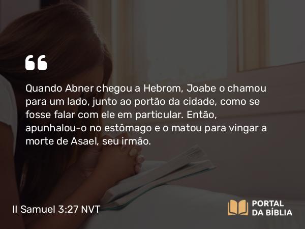 II Samuel 3:27 NVT - Quando Abner chegou a Hebrom, Joabe o chamou para um lado, junto ao portão da cidade, como se fosse falar com ele em particular. Então, apunhalou-o no estômago e o matou para vingar a morte de Asael, seu irmão.