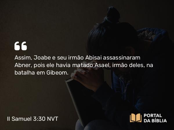 II Samuel 3:30 NVT - Assim, Joabe e seu irmão Abisai assassinaram Abner, pois ele havia matado Asael, irmão deles, na batalha em Gibeom.