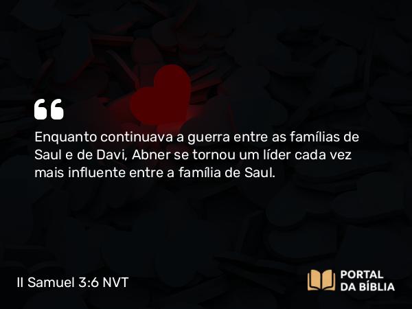 II Samuel 3:6 NVT - Enquanto continuava a guerra entre as famílias de Saul e de Davi, Abner se tornou um líder cada vez mais influente entre a família de Saul.