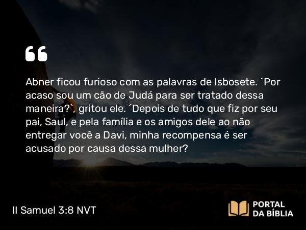 II Samuel 3:8 NVT - Abner ficou furioso com as palavras de Isbosete. “Por acaso sou um cão de Judá para ser tratado dessa maneira?”, gritou ele. “Depois de tudo que fiz por seu pai, Saul, e pela família e os amigos dele ao não entregar você a Davi, minha recompensa é ser acusado por causa dessa mulher?