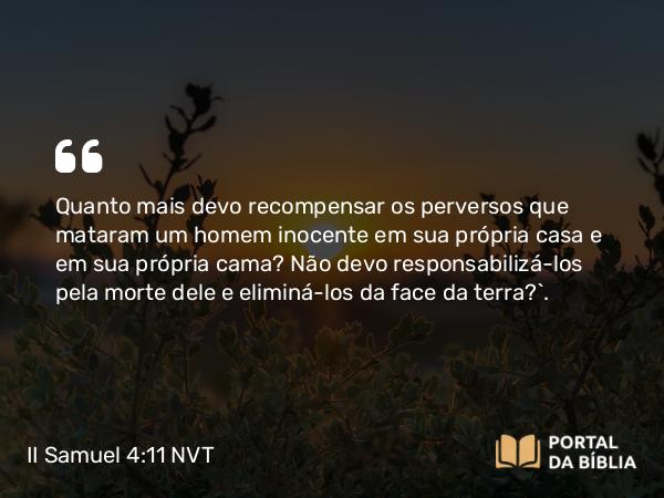 II Samuel 4:11 NVT - Quanto mais devo recompensar os perversos que mataram um homem inocente em sua própria casa e em sua própria cama? Não devo responsabilizá-los pela morte dele e eliminá-los da face da terra?”.