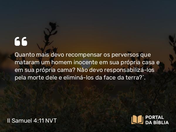 II Samuel 4:11-12 NVT - Quanto mais devo recompensar os perversos que mataram um homem inocente em sua própria casa e em sua própria cama? Não devo responsabilizá-los pela morte dele e eliminá-los da face da terra?”.