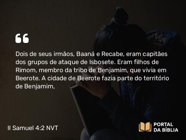 II Samuel 4:2 NVT - Dois de seus irmãos, Baaná e Recabe, eram capitães dos grupos de ataque de Isbosete. Eram filhos de Rimom, membro da tribo de Benjamim, que vivia em Beerote. A cidade de Beerote fazia parte do território de Benjamim,