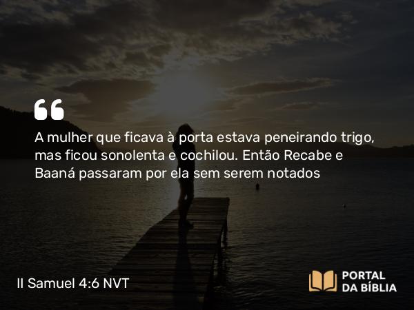 II Samuel 4:6 NVT - A mulher que ficava à porta estava peneirando trigo, mas ficou sonolenta e cochilou. Então Recabe e Baaná passaram por ela sem serem notados