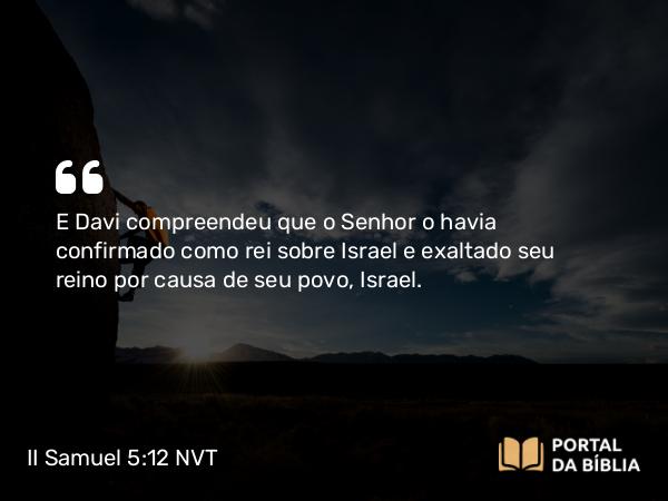 II Samuel 5:12 NVT - E Davi compreendeu que o SENHOR o havia confirmado como rei sobre Israel e exaltado seu reino por causa de seu povo, Israel.