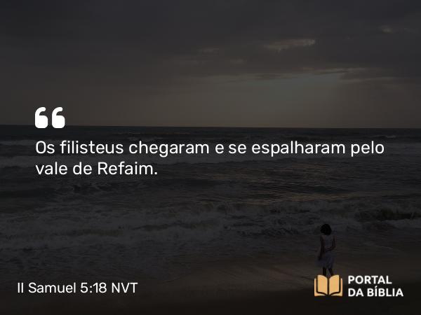 II Samuel 5:18 NVT - Os filisteus chegaram e se espalharam pelo vale de Refaim.