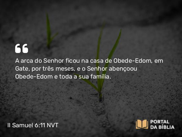 II Samuel 6:11 NVT - A ­arca do SENHOR ficou na casa de Obede-Edom, em Gate, por três meses, e o SENHOR abençoou Obede-Edom e toda a sua família.