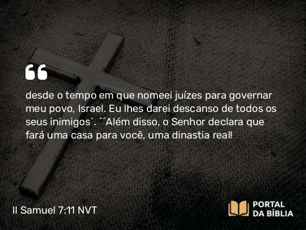 II Samuel 7:11 NVT - desde o tempo em que nomeei juízes para governar meu povo, Israel. Eu lhes darei descanso de todos os seus inimigos’. “‘Além disso, o SENHOR declara que fará uma casa para você, uma dinastia real!