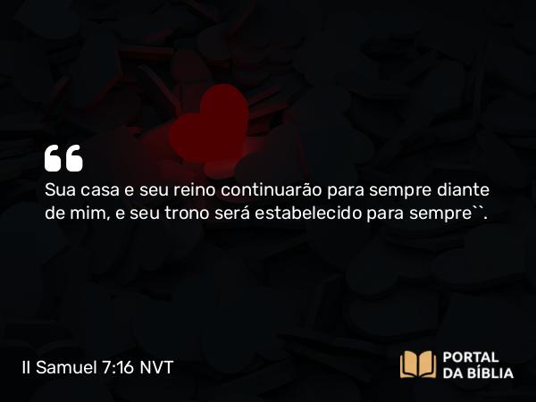 II Samuel 7:16 NVT - Sua casa e seu reino continuarão para sempre diante de mim, e seu trono será estabelecido para sempre’”.