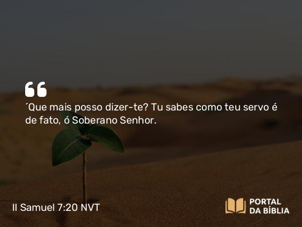 II Samuel 7:20 NVT - “Que mais posso dizer-te? Tu sabes como teu servo é de fato, ó Soberano SENHOR.