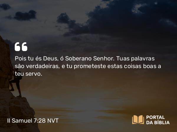 II Samuel 7:28 NVT - Pois tu és Deus, ó Soberano SENHOR. Tuas palavras são verdadeiras, e tu prometeste estas coisas boas a teu servo.