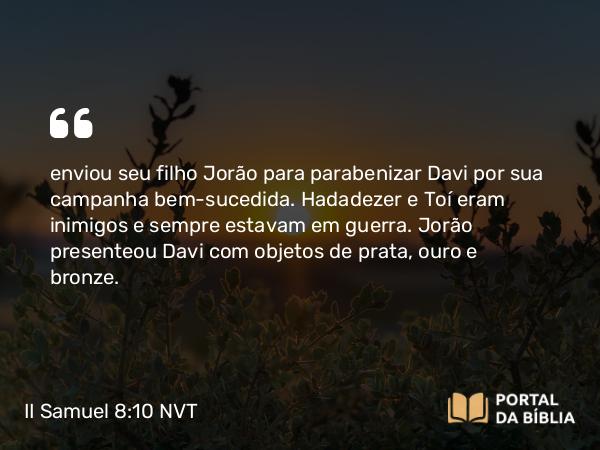 II Samuel 8:10 NVT - enviou seu filho Jorão para parabenizar Davi por sua campanha bem-sucedida. Hadadezer e Toí eram inimigos e sempre estavam em guerra. Jorão presenteou Davi com objetos de prata, ouro e bronze.