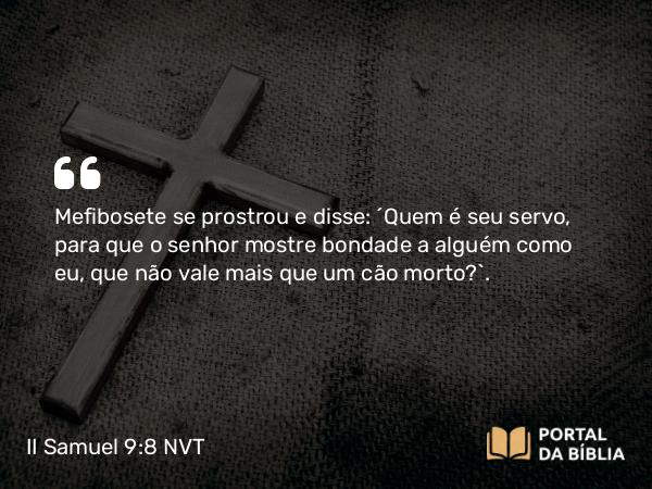 II Samuel 9:8 NVT - Mefibosete se prostrou e disse: “Quem é seu servo, para que o senhor mostre bondade a alguém como eu, que não vale mais que um cão morto?”.