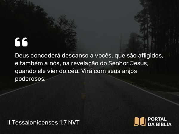 II Tessalonicenses 1:7 NVT - Deus concederá descanso a vocês, que são afligidos, e também a nós, na revelação do Senhor Jesus, quando ele vier do céu. Virá com seus anjos poderosos,