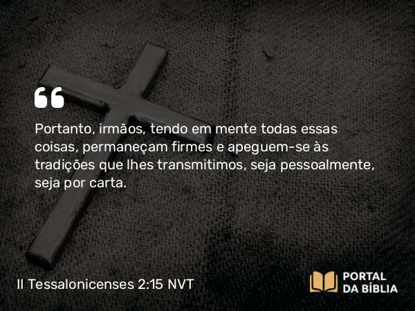 II Tessalonicenses 2:15 NVT - Portanto, irmãos, tendo em mente todas essas coisas, permaneçam firmes e apeguem-se às tradições que lhes transmitimos, seja pessoalmente, seja por carta.