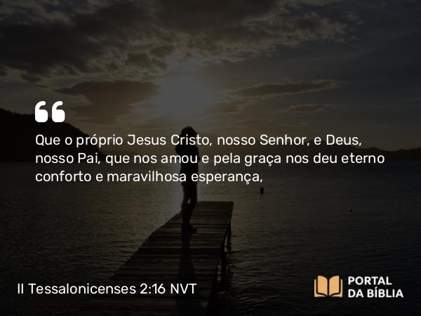 II Tessalonicenses 2:16 NVT - Que o próprio Jesus Cristo, nosso Senhor, e Deus, nosso Pai, que nos amou e pela graça nos deu eterno conforto e maravilhosa esperança,