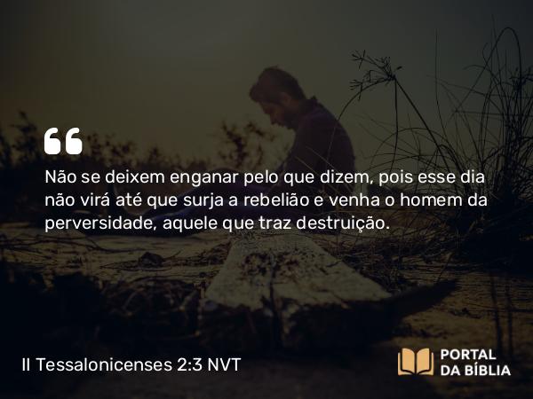 II Tessalonicenses 2:3-4 NVT - Não se deixem enganar pelo que dizem, pois esse dia não virá até que surja a rebelião e venha o homem da perversidade, aquele que traz destruição.