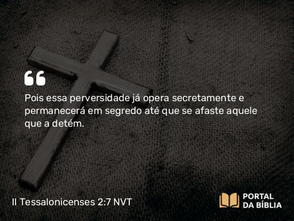 II Tessalonicenses 2:7 NVT - Pois essa perversidade já opera secretamente e permanecerá em segredo até que se afaste aquele que a detém.