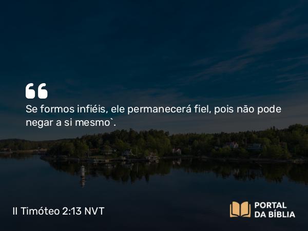 II Timóteo 2:13 NVT - Se formos infiéis, ele permanecerá fiel, pois não pode negar a si mesmo”.