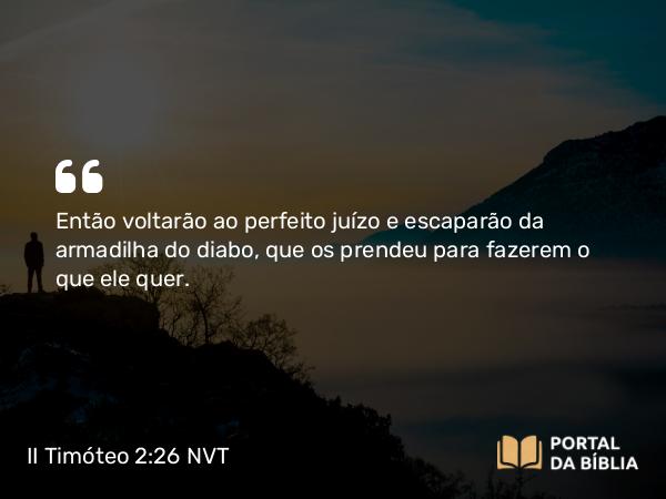 II Timóteo 2:26 NVT - Então voltarão ao perfeito juízo e escaparão da armadilha do diabo, que os prendeu para fazerem o que ele quer.